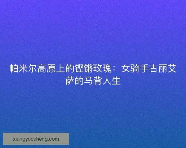帕米尔高原上的铿锵玫瑰：女骑手古丽艾萨的马背人生