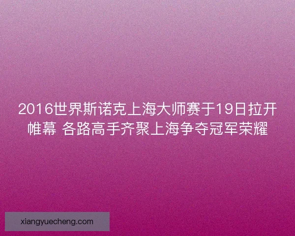 2016世界斯诺克上海大师赛于19日拉开帷幕 各路高手齐聚上海争夺冠军荣耀