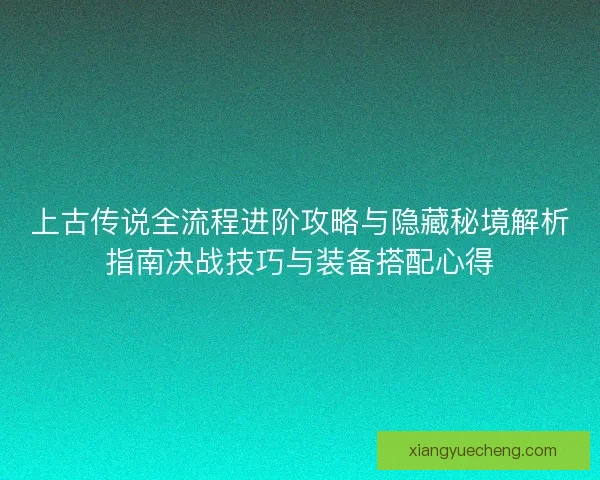 上古传说全流程进阶攻略与隐藏秘境解析指南决战技巧与装备搭配心得