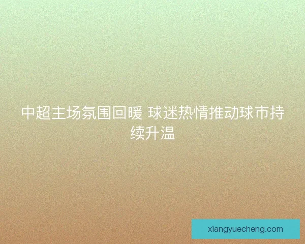 中超主场氛围回暖 球迷热情推动球市持续升温